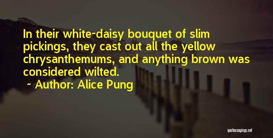 Alice Pung Quotes: In Their White-daisy Bouquet Of Slim Pickings, They Cast Out All The Yellow Chrysanthemums, And Anything Brown Was Considered Wilted.