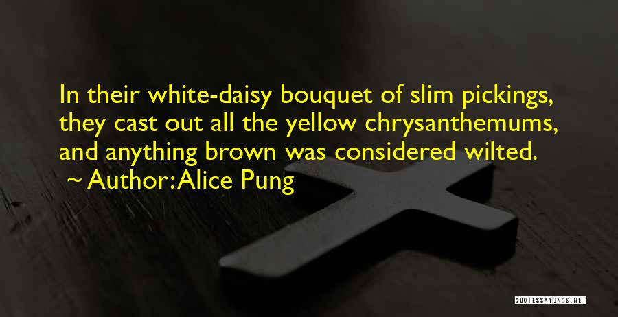 Alice Pung Quotes: In Their White-daisy Bouquet Of Slim Pickings, They Cast Out All The Yellow Chrysanthemums, And Anything Brown Was Considered Wilted.