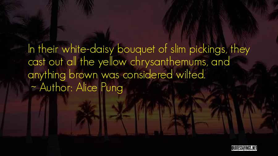 Alice Pung Quotes: In Their White-daisy Bouquet Of Slim Pickings, They Cast Out All The Yellow Chrysanthemums, And Anything Brown Was Considered Wilted.