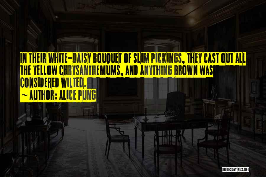 Alice Pung Quotes: In Their White-daisy Bouquet Of Slim Pickings, They Cast Out All The Yellow Chrysanthemums, And Anything Brown Was Considered Wilted.