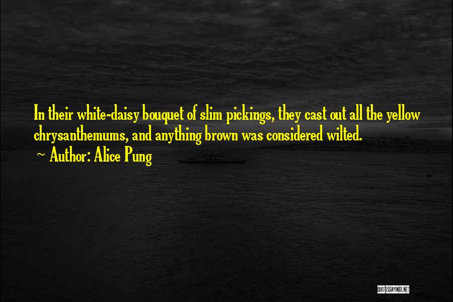 Alice Pung Quotes: In Their White-daisy Bouquet Of Slim Pickings, They Cast Out All The Yellow Chrysanthemums, And Anything Brown Was Considered Wilted.