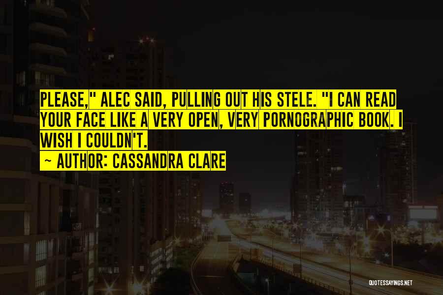 Cassandra Clare Quotes: Please, Alec Said, Pulling Out His Stele. I Can Read Your Face Like A Very Open, Very Pornographic Book. I