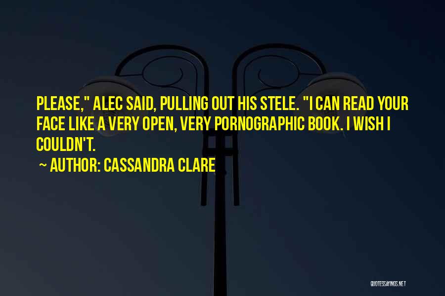 Cassandra Clare Quotes: Please, Alec Said, Pulling Out His Stele. I Can Read Your Face Like A Very Open, Very Pornographic Book. I