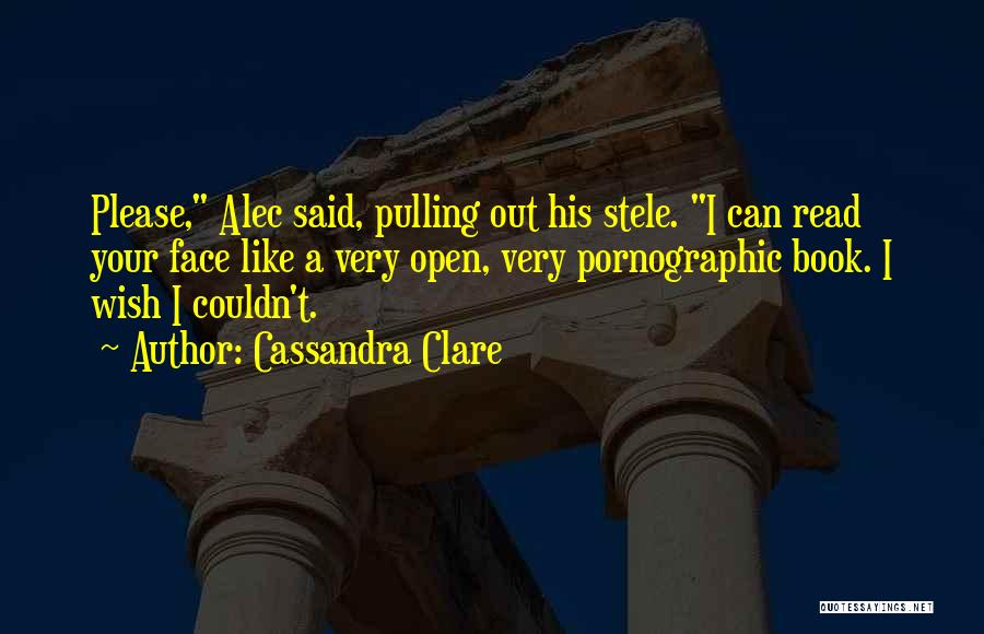 Cassandra Clare Quotes: Please, Alec Said, Pulling Out His Stele. I Can Read Your Face Like A Very Open, Very Pornographic Book. I