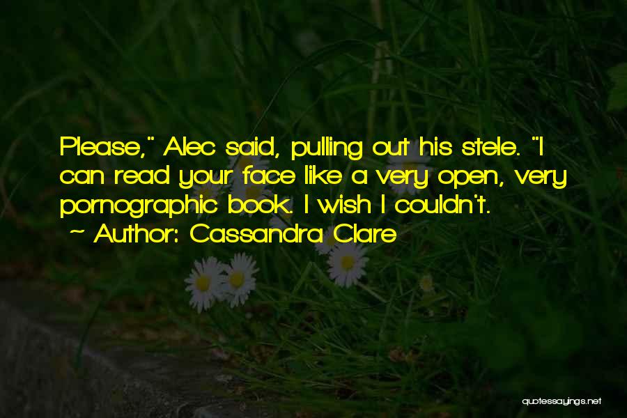 Cassandra Clare Quotes: Please, Alec Said, Pulling Out His Stele. I Can Read Your Face Like A Very Open, Very Pornographic Book. I