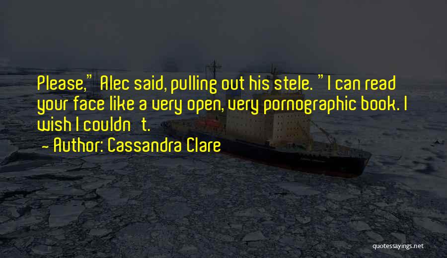 Cassandra Clare Quotes: Please, Alec Said, Pulling Out His Stele. I Can Read Your Face Like A Very Open, Very Pornographic Book. I