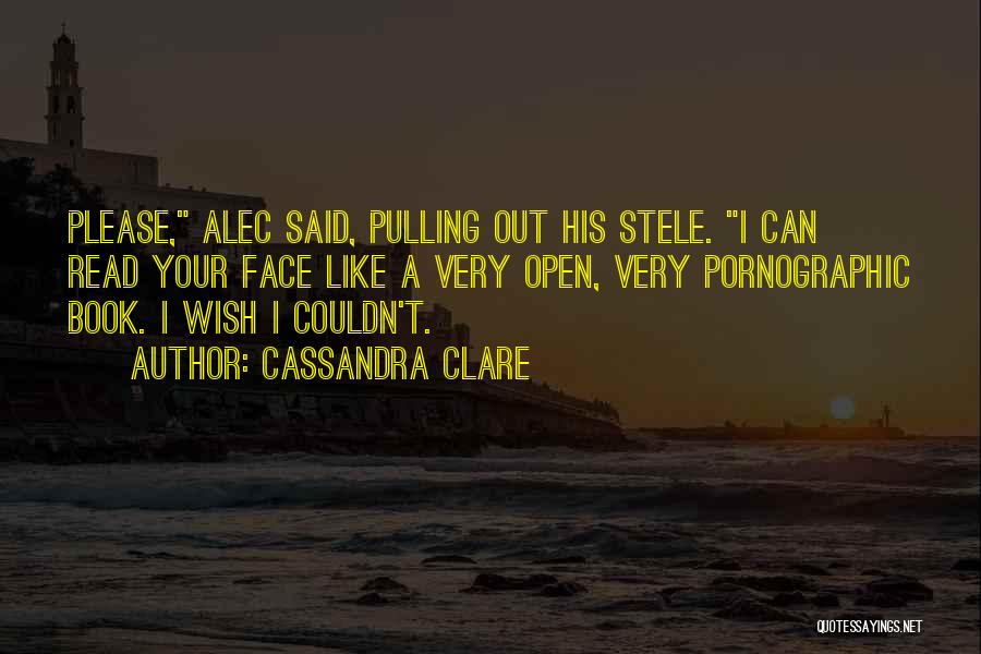 Cassandra Clare Quotes: Please, Alec Said, Pulling Out His Stele. I Can Read Your Face Like A Very Open, Very Pornographic Book. I