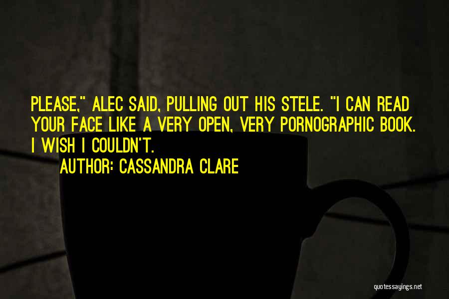 Cassandra Clare Quotes: Please, Alec Said, Pulling Out His Stele. I Can Read Your Face Like A Very Open, Very Pornographic Book. I