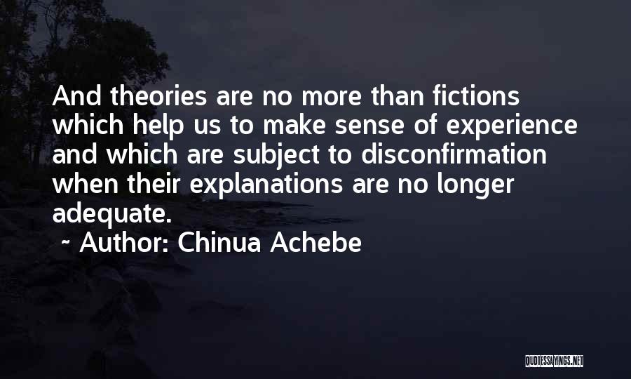 Chinua Achebe Quotes: And Theories Are No More Than Fictions Which Help Us To Make Sense Of Experience And Which Are Subject To