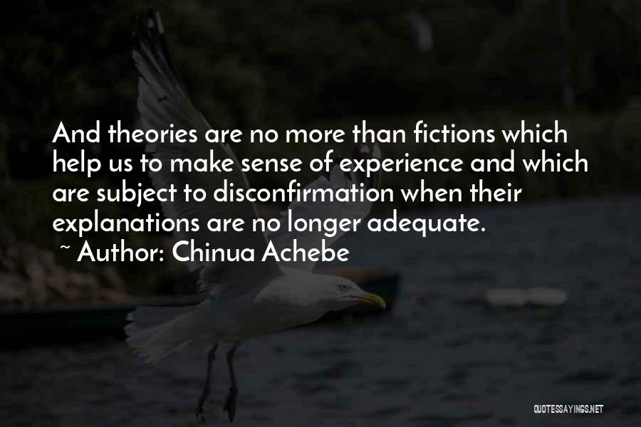 Chinua Achebe Quotes: And Theories Are No More Than Fictions Which Help Us To Make Sense Of Experience And Which Are Subject To