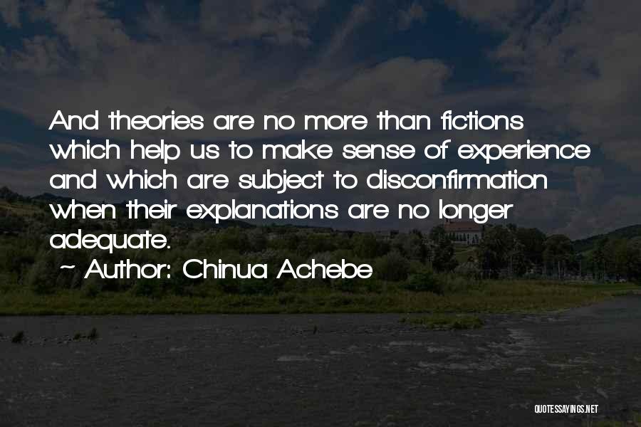 Chinua Achebe Quotes: And Theories Are No More Than Fictions Which Help Us To Make Sense Of Experience And Which Are Subject To