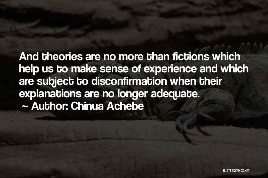 Chinua Achebe Quotes: And Theories Are No More Than Fictions Which Help Us To Make Sense Of Experience And Which Are Subject To