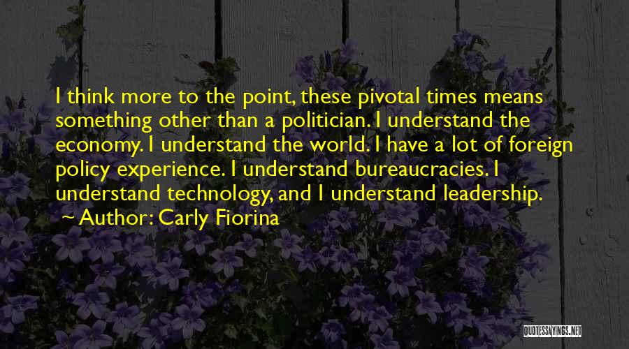 Carly Fiorina Quotes: I Think More To The Point, These Pivotal Times Means Something Other Than A Politician. I Understand The Economy. I