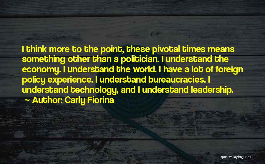 Carly Fiorina Quotes: I Think More To The Point, These Pivotal Times Means Something Other Than A Politician. I Understand The Economy. I