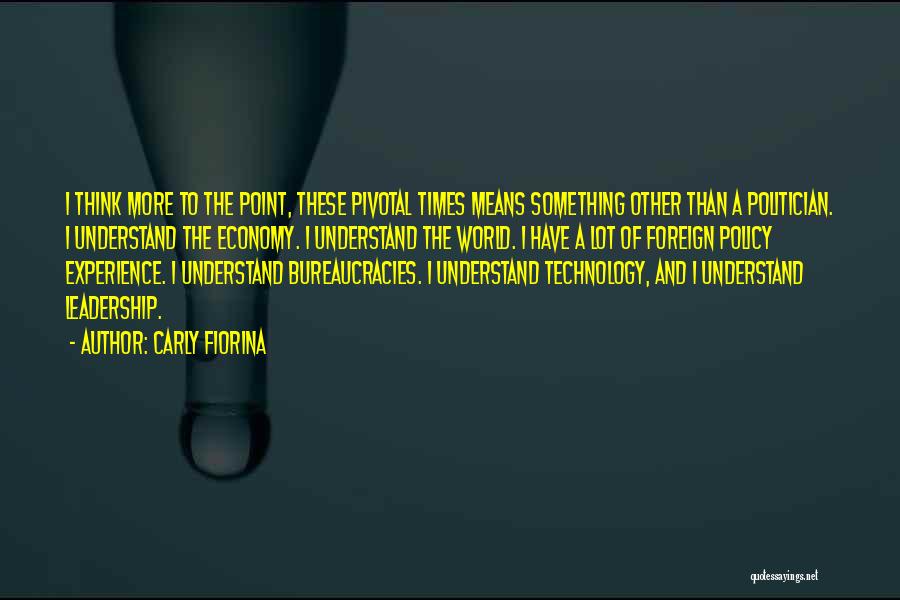 Carly Fiorina Quotes: I Think More To The Point, These Pivotal Times Means Something Other Than A Politician. I Understand The Economy. I