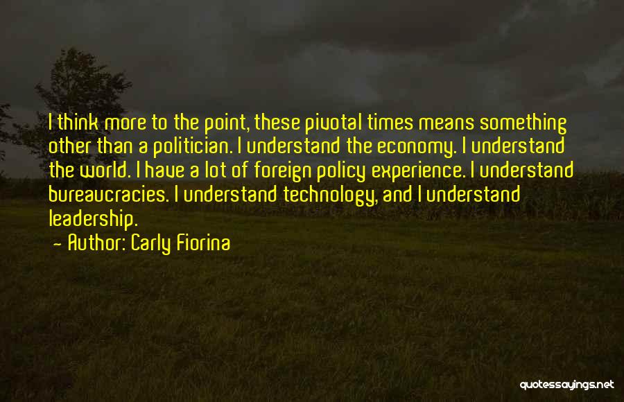 Carly Fiorina Quotes: I Think More To The Point, These Pivotal Times Means Something Other Than A Politician. I Understand The Economy. I