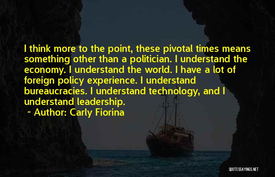Carly Fiorina Quotes: I Think More To The Point, These Pivotal Times Means Something Other Than A Politician. I Understand The Economy. I