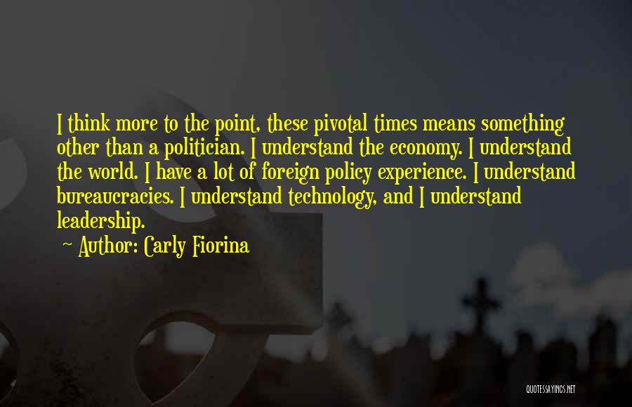 Carly Fiorina Quotes: I Think More To The Point, These Pivotal Times Means Something Other Than A Politician. I Understand The Economy. I