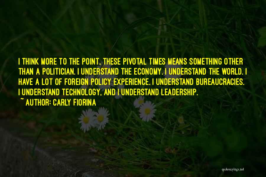 Carly Fiorina Quotes: I Think More To The Point, These Pivotal Times Means Something Other Than A Politician. I Understand The Economy. I
