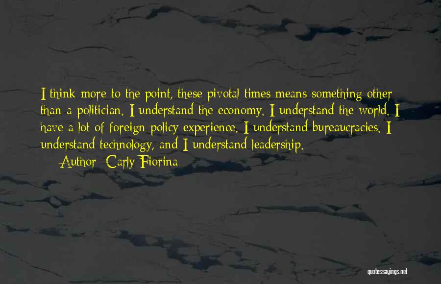 Carly Fiorina Quotes: I Think More To The Point, These Pivotal Times Means Something Other Than A Politician. I Understand The Economy. I