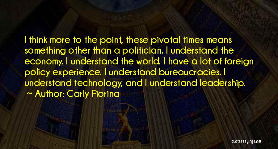 Carly Fiorina Quotes: I Think More To The Point, These Pivotal Times Means Something Other Than A Politician. I Understand The Economy. I