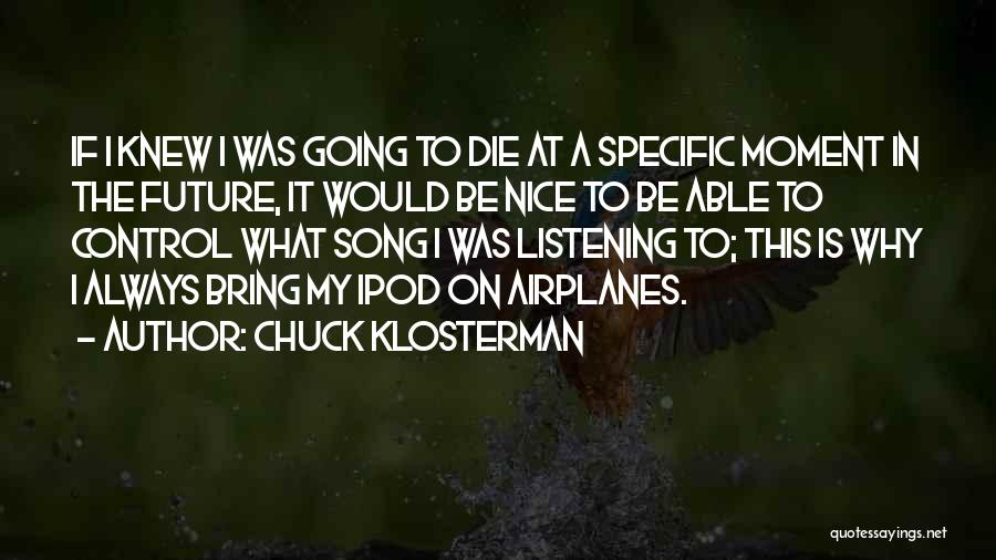 Chuck Klosterman Quotes: If I Knew I Was Going To Die At A Specific Moment In The Future, It Would Be Nice To