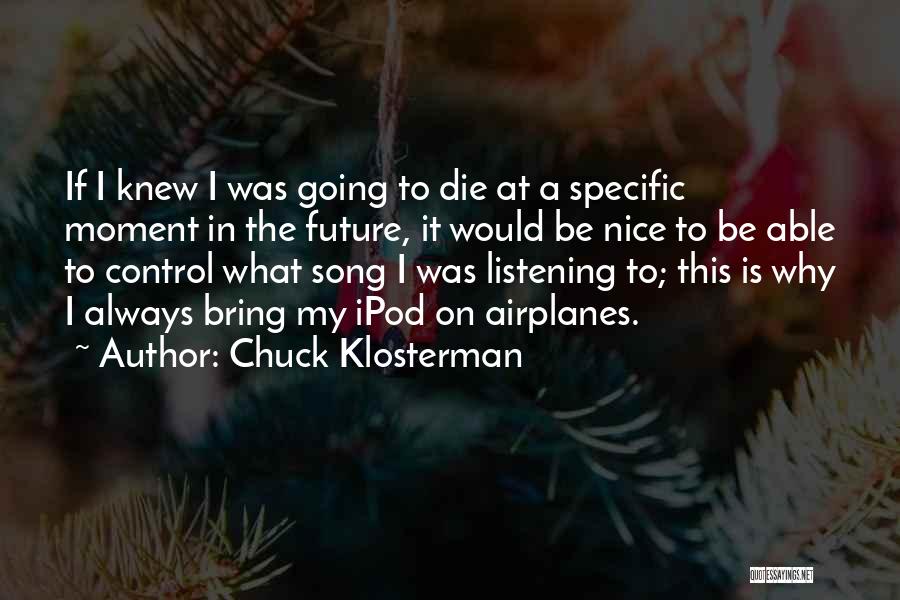 Chuck Klosterman Quotes: If I Knew I Was Going To Die At A Specific Moment In The Future, It Would Be Nice To