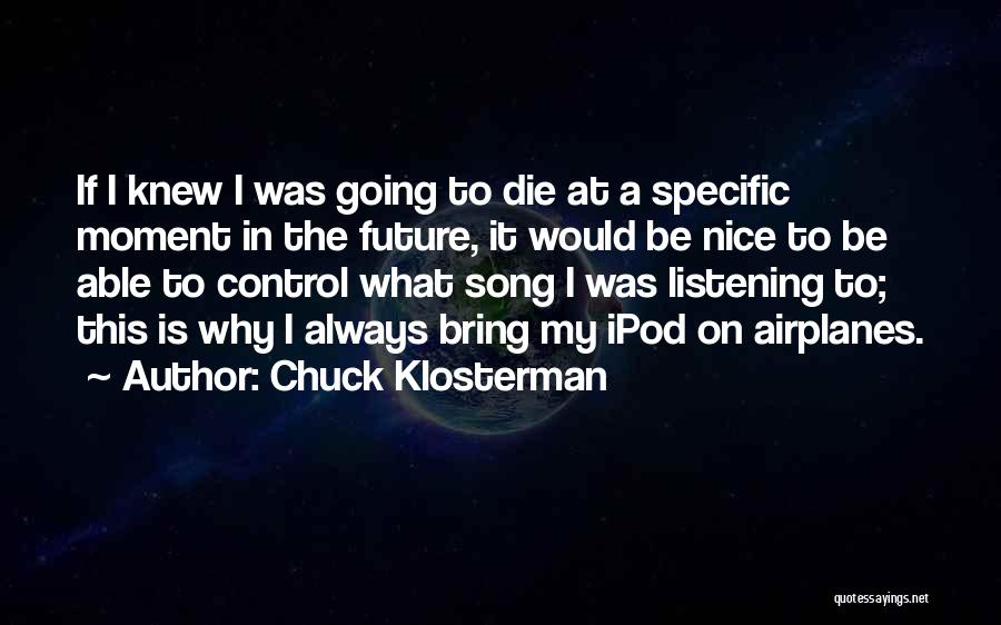 Chuck Klosterman Quotes: If I Knew I Was Going To Die At A Specific Moment In The Future, It Would Be Nice To