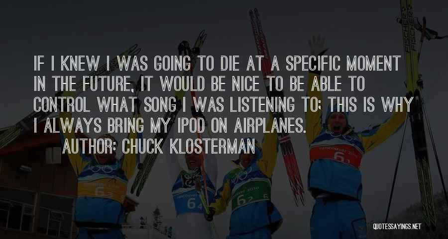 Chuck Klosterman Quotes: If I Knew I Was Going To Die At A Specific Moment In The Future, It Would Be Nice To