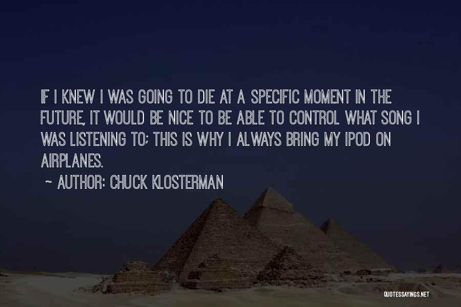 Chuck Klosterman Quotes: If I Knew I Was Going To Die At A Specific Moment In The Future, It Would Be Nice To