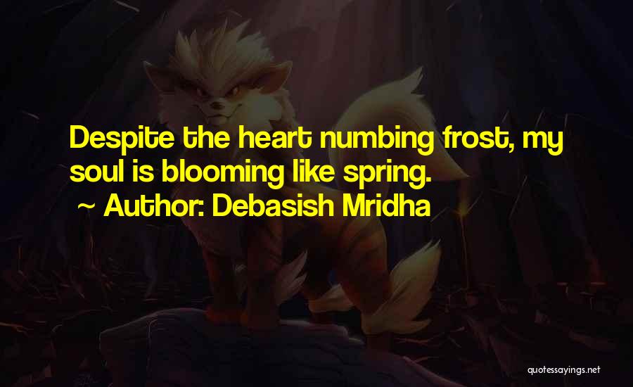 Debasish Mridha Quotes: Despite The Heart Numbing Frost, My Soul Is Blooming Like Spring.