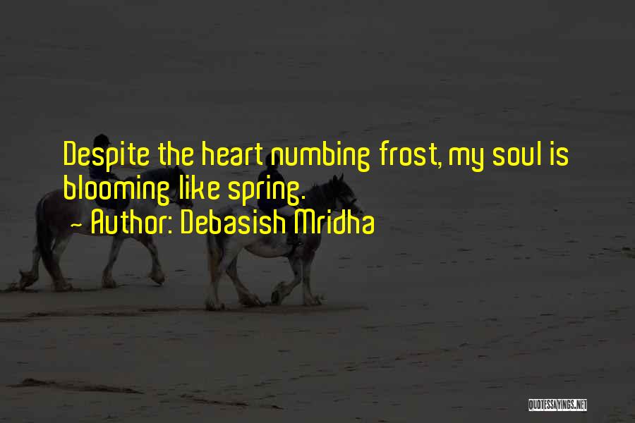 Debasish Mridha Quotes: Despite The Heart Numbing Frost, My Soul Is Blooming Like Spring.