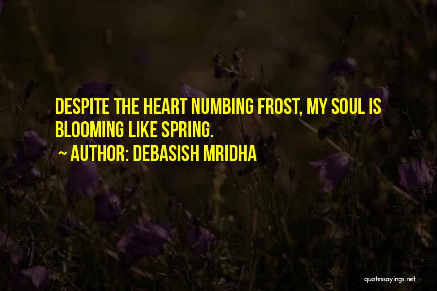 Debasish Mridha Quotes: Despite The Heart Numbing Frost, My Soul Is Blooming Like Spring.
