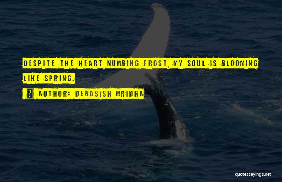 Debasish Mridha Quotes: Despite The Heart Numbing Frost, My Soul Is Blooming Like Spring.