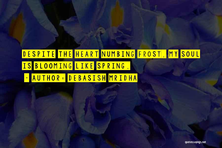 Debasish Mridha Quotes: Despite The Heart Numbing Frost, My Soul Is Blooming Like Spring.