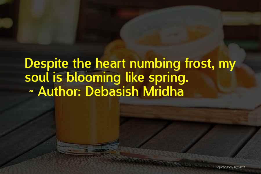 Debasish Mridha Quotes: Despite The Heart Numbing Frost, My Soul Is Blooming Like Spring.