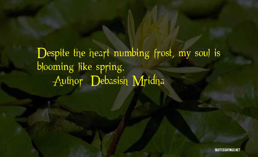Debasish Mridha Quotes: Despite The Heart Numbing Frost, My Soul Is Blooming Like Spring.