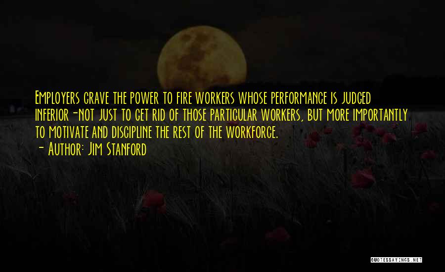 Jim Stanford Quotes: Employers Crave The Power To Fire Workers Whose Performance Is Judged Inferior-not Just To Get Rid Of Those Particular Workers,