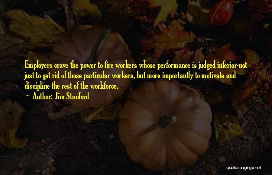 Jim Stanford Quotes: Employers Crave The Power To Fire Workers Whose Performance Is Judged Inferior-not Just To Get Rid Of Those Particular Workers,