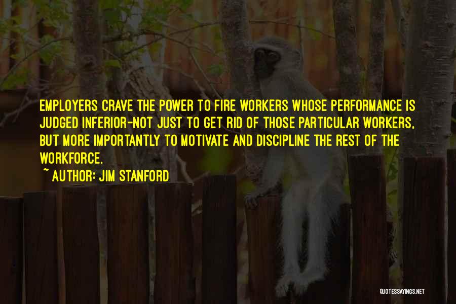 Jim Stanford Quotes: Employers Crave The Power To Fire Workers Whose Performance Is Judged Inferior-not Just To Get Rid Of Those Particular Workers,