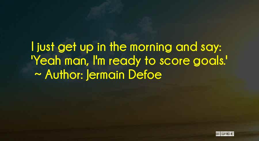 Jermain Defoe Quotes: I Just Get Up In The Morning And Say: 'yeah Man, I'm Ready To Score Goals.'