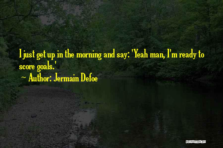 Jermain Defoe Quotes: I Just Get Up In The Morning And Say: 'yeah Man, I'm Ready To Score Goals.'