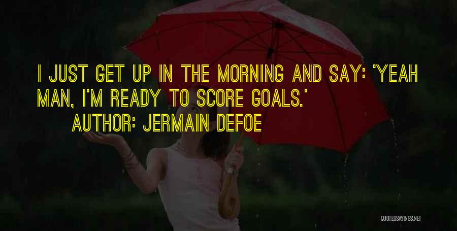 Jermain Defoe Quotes: I Just Get Up In The Morning And Say: 'yeah Man, I'm Ready To Score Goals.'