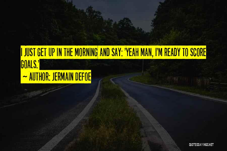 Jermain Defoe Quotes: I Just Get Up In The Morning And Say: 'yeah Man, I'm Ready To Score Goals.'