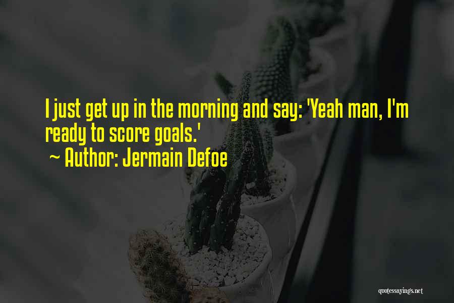 Jermain Defoe Quotes: I Just Get Up In The Morning And Say: 'yeah Man, I'm Ready To Score Goals.'