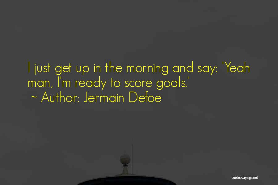 Jermain Defoe Quotes: I Just Get Up In The Morning And Say: 'yeah Man, I'm Ready To Score Goals.'