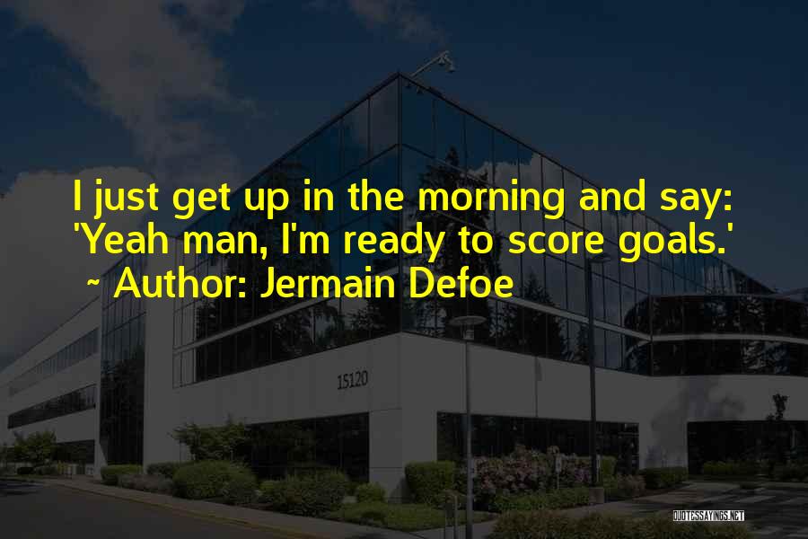 Jermain Defoe Quotes: I Just Get Up In The Morning And Say: 'yeah Man, I'm Ready To Score Goals.'