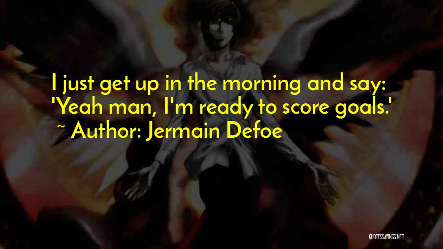 Jermain Defoe Quotes: I Just Get Up In The Morning And Say: 'yeah Man, I'm Ready To Score Goals.'