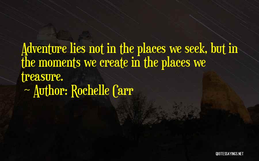Rochelle Carr Quotes: Adventure Lies Not In The Places We Seek, But In The Moments We Create In The Places We Treasure.