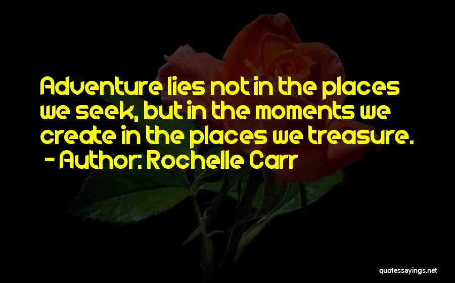 Rochelle Carr Quotes: Adventure Lies Not In The Places We Seek, But In The Moments We Create In The Places We Treasure.